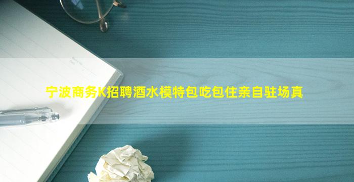 宁波商务K招聘酒水模特包吃包住亲自驻场真