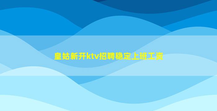 皇姑新开ktv招聘稳定上班工资